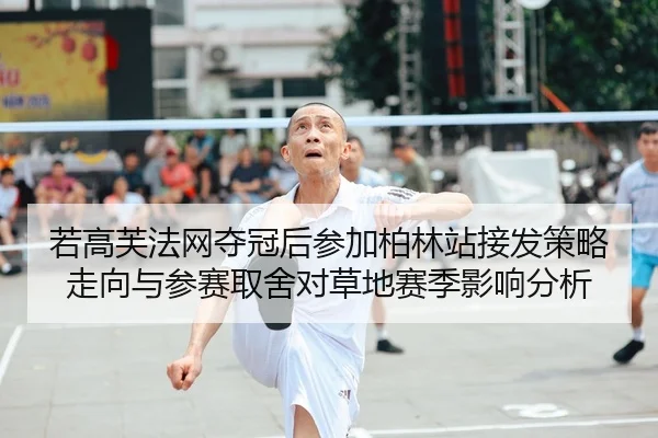若高芙法网夺冠后参加柏林站接发策略走向与参赛取舍对草地赛季影响分析