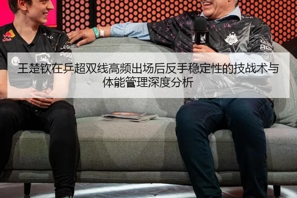 王楚钦在乒超双线高频出场后反手稳定性的技战术与体能管理深度分析